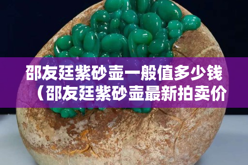 邵友廷紫砂壺一般值多少錢（邵友廷紫砂壺最新拍賣價(jià)格）