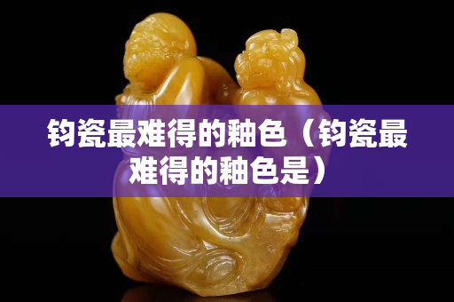 鈞瓷最難得的釉色（鈞瓷最難得的釉色是）