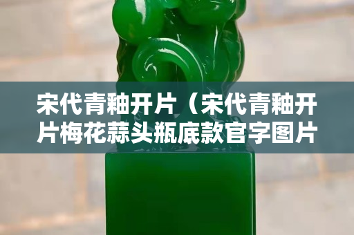 宋代青釉開片（宋代青釉開片梅花蒜頭瓶底款官字圖片）