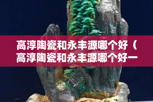 高淳陶瓷和永豐源哪個好（高淳陶瓷和永豐源哪個好一點）