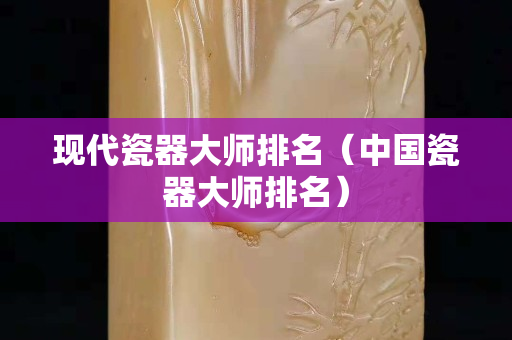 現(xiàn)代瓷器大師排名（中國瓷器大師排名）