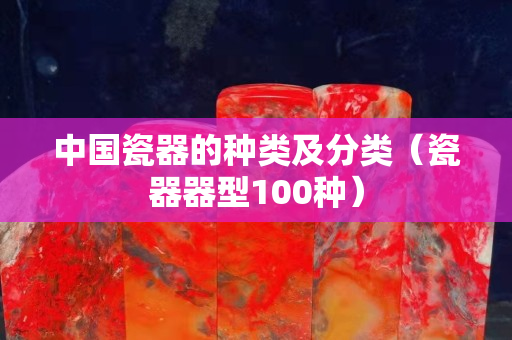 中國瓷器的種類及分類（瓷器器型100種）