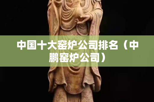 中國十大窯爐公司排名（中鵬窯爐公司）
