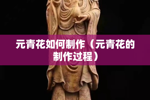 元青花如何制作（元青花的制作過程）