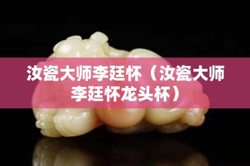 汝瓷大師李廷懷（汝瓷大師李廷懷龍頭杯）