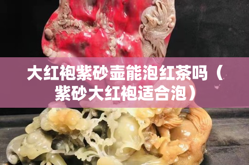大紅袍紫砂壺能泡紅茶嗎（紫砂大紅袍適合泡）