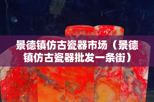景德鎮仿古瓷器市場（景德鎮仿古瓷器批發一條街）