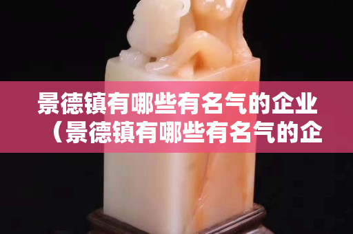 景德鎮有哪些有名氣的企業（景德鎮有哪些有名氣的企業家）