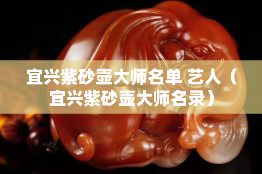 宜興紫砂壺大師名單 藝人（宜興紫砂壺大師名錄）