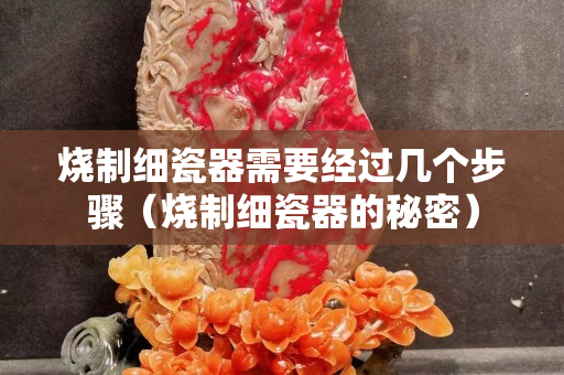燒制細瓷器需要經過幾個步驟（燒制細瓷器的秘密）