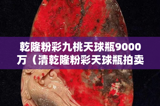 乾隆粉彩九桃天球瓶9000萬（清乾隆粉彩天球瓶拍賣雅昌網）