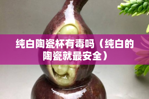 純白陶瓷杯有毒嗎（純白的陶瓷就最安全）
