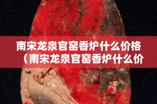南宋龍泉官窯香爐什么價格（南宋龍泉官窯香爐什么價格賣）