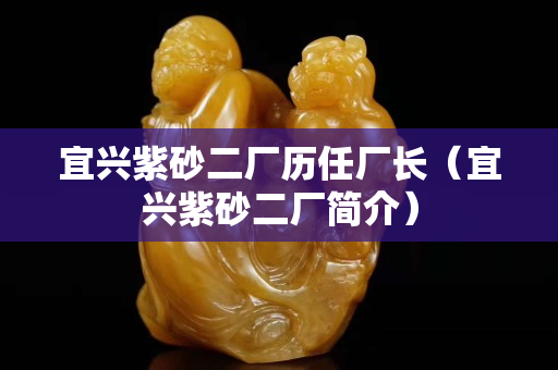 宜興紫砂二廠歷任廠長（宜興紫砂二廠簡介）