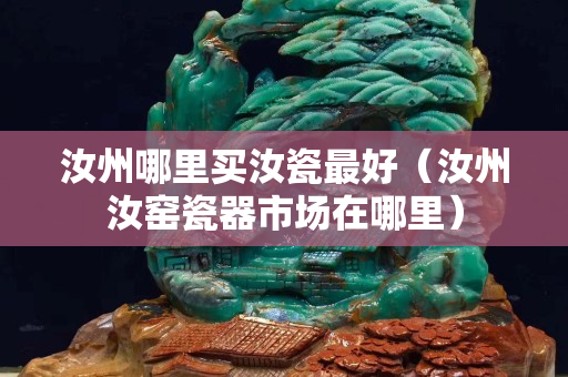 汝州哪里買汝瓷最好（汝州汝窯瓷器市場(chǎng)在哪里）