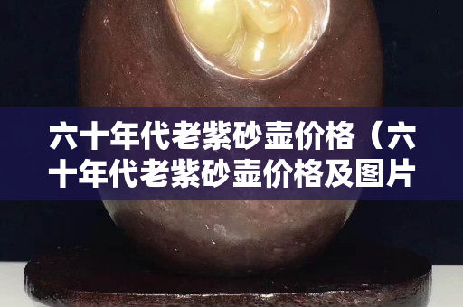 六十年代老紫砂壺價格（六十年代老紫砂壺價格及圖片）