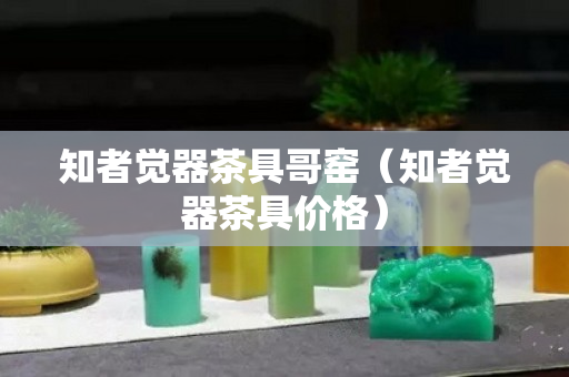 知者覺器茶具哥窯（知者覺器茶具價格）