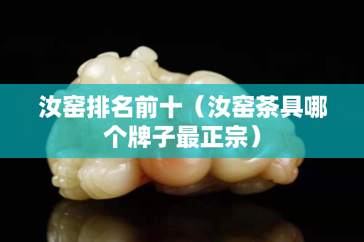 汝窯排名前十（汝窯茶具哪個(gè)牌子最正宗）