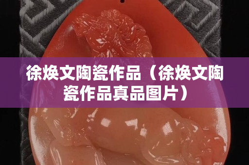 徐煥文陶瓷作品（徐煥文陶瓷作品真品圖片）