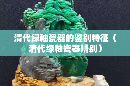 清代綠釉瓷器的鑒別特征（清代綠釉瓷器辨別）