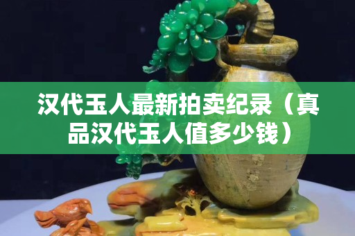 漢代玉人最新拍賣紀錄（真品漢代玉人值多少錢）