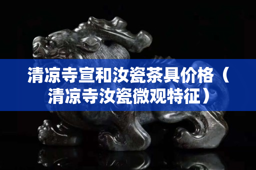 清涼寺宣和汝瓷茶具價格（清涼寺汝瓷微觀特征）