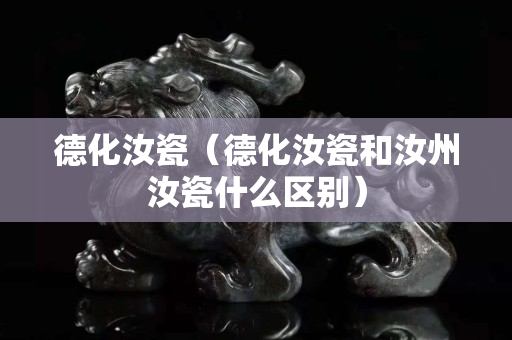 德化汝瓷（德化汝瓷和汝州汝瓷什么區別）