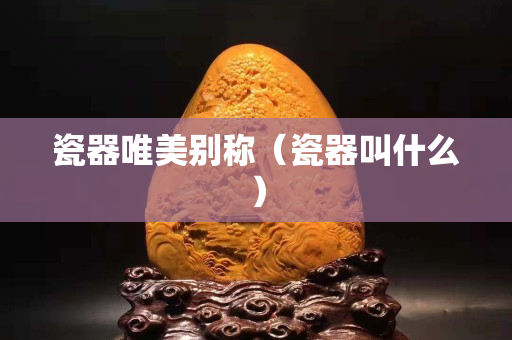 瓷器唯美別稱（瓷器叫什么）