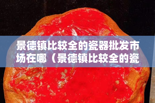 景德鎮比較全的瓷器批發市場在哪（景德鎮比較全的瓷器批發市場在哪？）