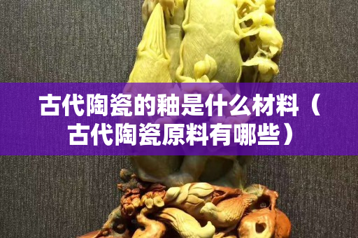 古代陶瓷的釉是什么材料（古代陶瓷原料有哪些）