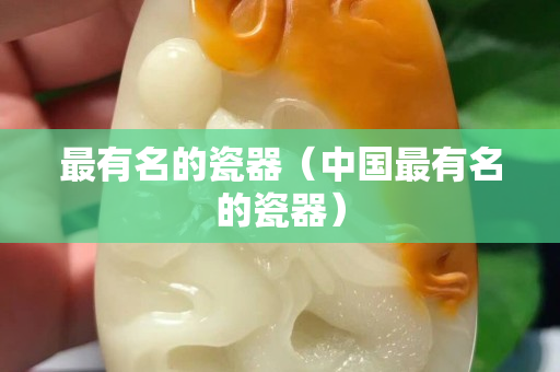 最有名的瓷器（中國最有名的瓷器）