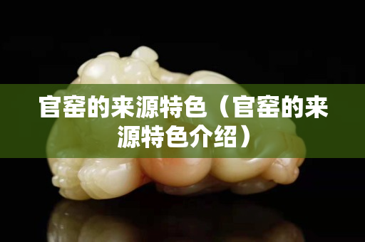 官窯的來源特色（官窯的來源特色介紹）
