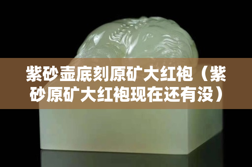 紫砂壺底刻原礦大紅袍（紫砂原礦大紅袍現(xiàn)在還有沒）