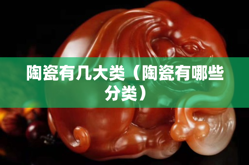 陶瓷有幾大類（陶瓷有哪些分類）