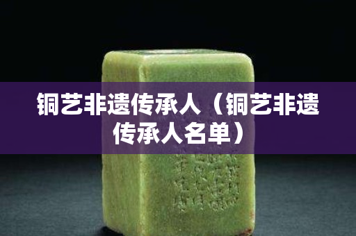 銅藝非遺傳承人（銅藝非遺傳承人名單）