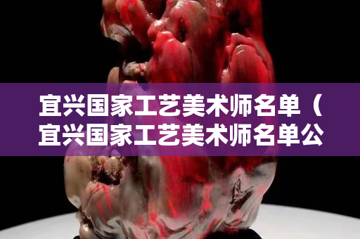 宜興國家工藝美術師名單（宜興國家工藝美術師名單公示）