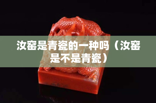 汝窯是青瓷的一種嗎（汝窯是不是青瓷）