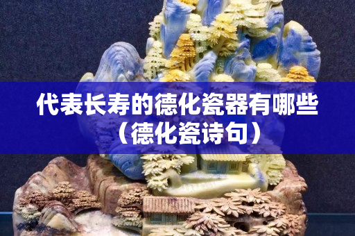 代表長(zhǎng)壽的德化瓷器有哪些（德化瓷詩(shī)句）