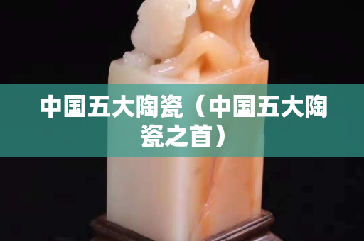 中國五大陶瓷（中國五大陶瓷之首）