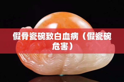 假骨瓷碗致白血病（假瓷碗危害）