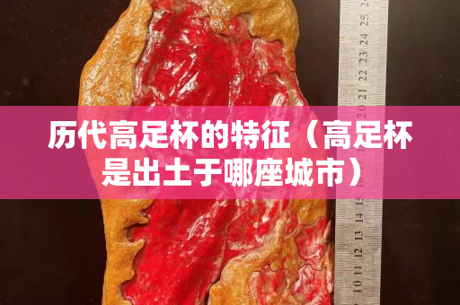 歷代高足杯的特征（高足杯是出土于哪座城市）