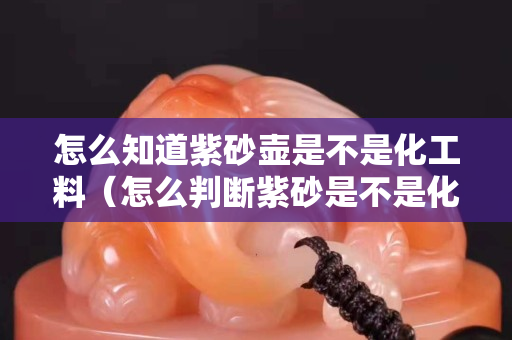 怎么知道紫砂壺是不是化工料（怎么判斷紫砂是不是化工的）