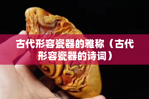 古代形容瓷器的雅稱（古代形容瓷器的詩詞）
