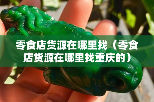 零食店貨源在哪里找（零食店貨源在哪里找重慶的）