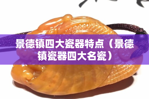 景德鎮四大瓷器特點（景德鎮瓷器四大名瓷）