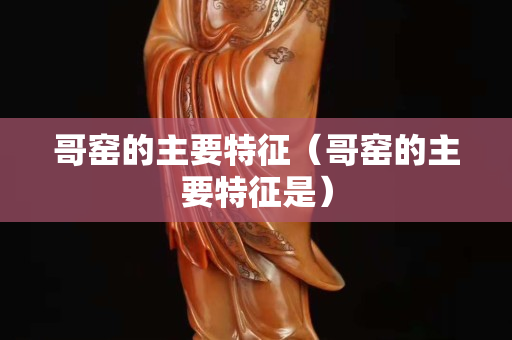 哥窯的主要特征（哥窯的主要特征是）