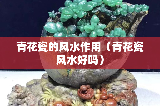 青花瓷的風水作用（青花瓷風水好嗎）