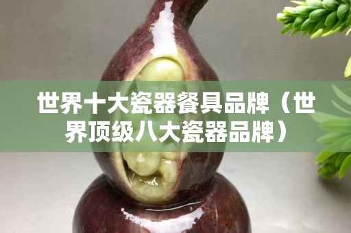 世界十大瓷器餐具品牌（世界頂級八大瓷器品牌）