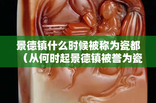 景德鎮(zhèn)什么時(shí)候被稱為瓷都（從何時(shí)起景德鎮(zhèn)被譽(yù)為瓷都）