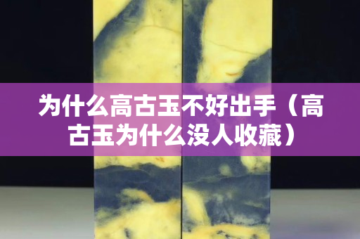 為什么高古玉不好出手（高古玉為什么沒人收藏）